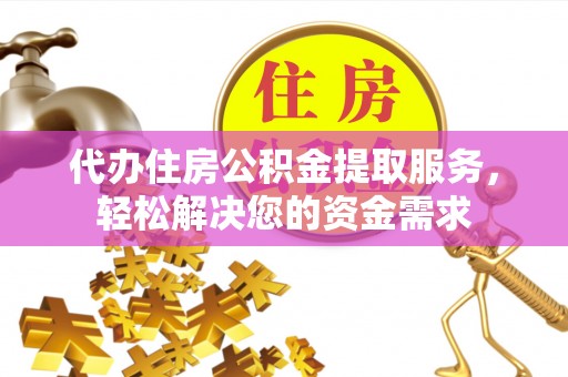澄城代办住房公积金提取服务，轻松解决您的资金需求