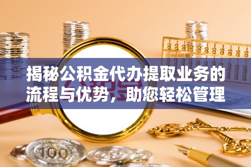 澄城揭秘公积金代办提取业务的流程与优势，助您轻松管理财务