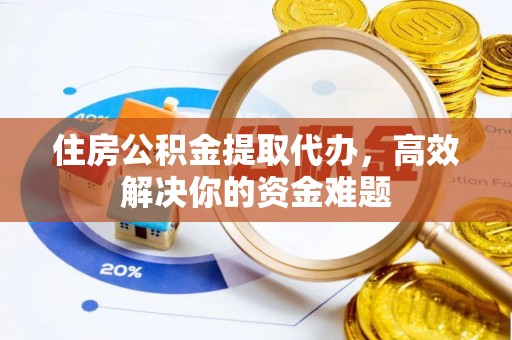 澄城住房公积金提取代办，高效解决你的资金难题