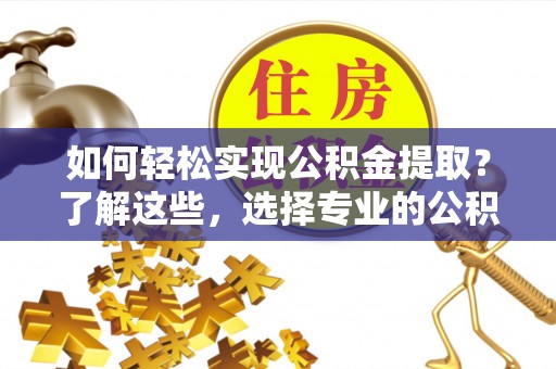 澄城如何轻松实现公积金提取？了解这些，选择专业的公积金提取代办服务