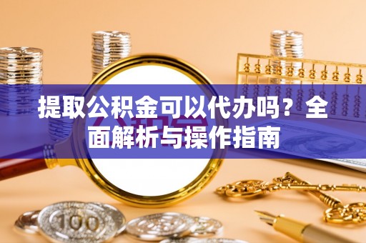 澄城提取公积金可以代办吗？全面解析与操作指南
