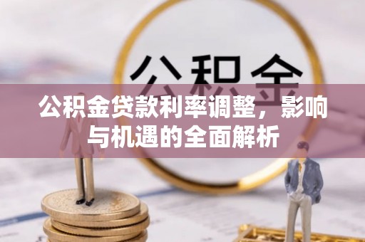 澄城公积金贷款利率调整，影响与机遇的全面解析