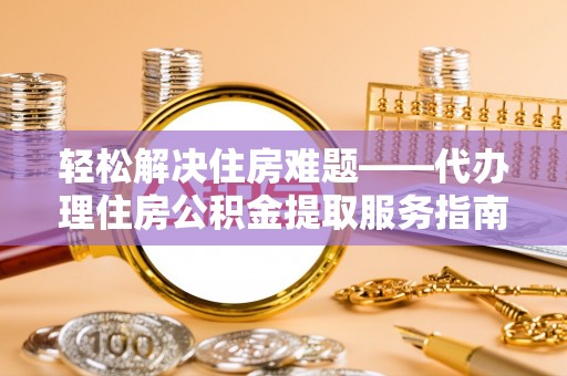 澄城轻松解决住房难题——代办理住房公积金提取服务指南