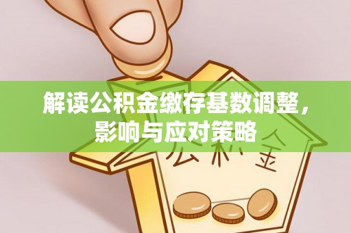 澄城解读公积金缴存基数调整，影响与应对策略