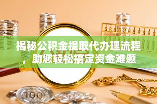 澄城揭秘公积金提取代办理流程，助您轻松搞定资金难题