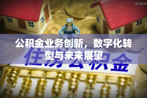 澄城公积金业务创新，数字化转型与未来展望