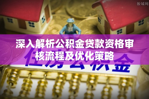 澄城深入解析公积金贷款资格审核流程及优化策略