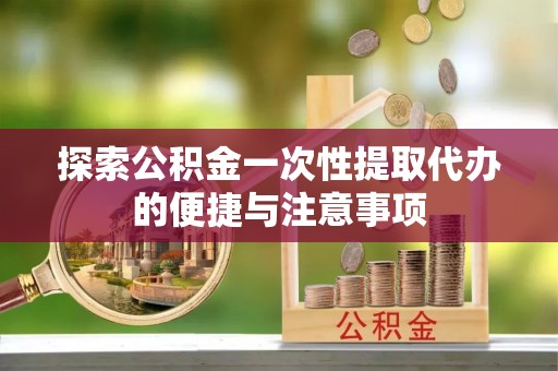 澄城探索公积金一次性提取代办的便捷与注意事项
