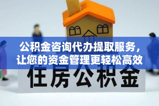 澄城公积金咨询代办提取服务，让您的资金管理更轻松高效