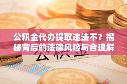 澄城公积金代办提取违法不？揭秘背后的法律风险与合理解决方案