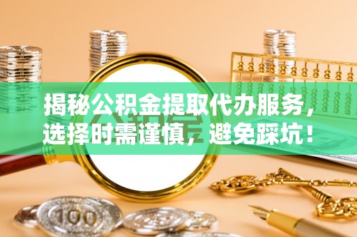 澄城揭秘公积金提取代办服务，选择时需谨慎，避免踩坑！