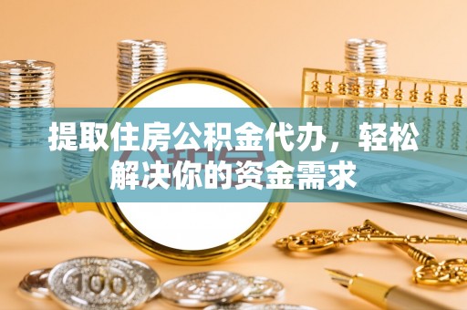 澄城提取住房公积金代办，轻松解决你的资金需求