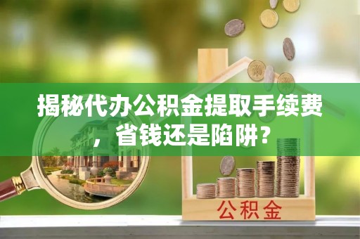 澄城揭秘代办公积金提取手续费，省钱还是陷阱？