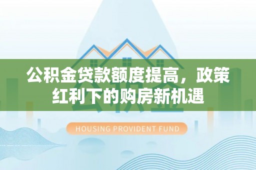澄城公积金贷款额度提高，政策红利下的购房新机遇