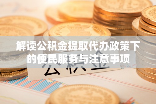 澄城解读公积金提取代办政策下的便民服务与注意事项