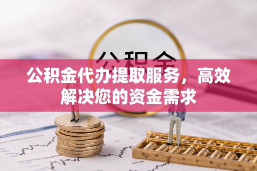 澄城公积金代办提取服务，高效解决您的资金需求