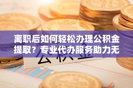 澄城离职后如何轻松办理公积金提取？专业代办服务助力无忧