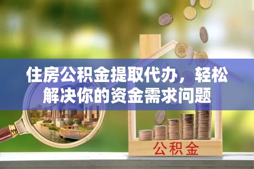 澄城住房公积金提取代办，轻松解决你的资金需求问题