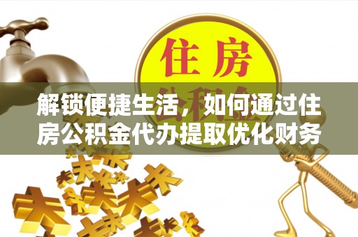 澄城解锁便捷生活，如何通过住房公积金代办提取优化财务规划