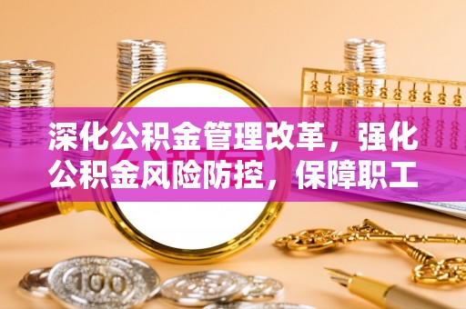 澄城深化公积金管理改革，强化公积金风险防控，保障职工权益