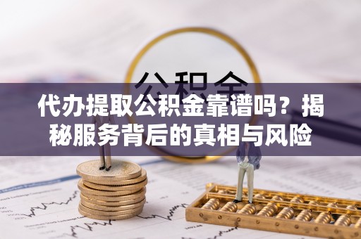 澄城代办提取公积金靠谱吗？揭秘服务背后的真相与风险
