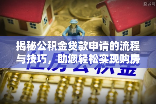 澄城揭秘公积金贷款申请的流程与技巧，助您轻松实现购房梦