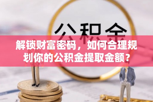 澄城解锁财富密码，如何合理规划你的公积金提取金额？