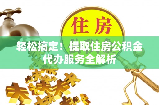 澄城轻松搞定！提取住房公积金代办服务全解析