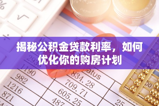 澄城揭秘公积金贷款利率，如何优化你的购房计划
