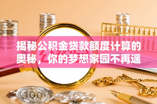 澄城揭秘公积金贷款额度计算的奥秘，你的梦想家园不再遥不可及