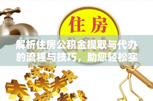 澄城解析住房公积金提取与代办的流程与技巧，助您轻松实现资金流动