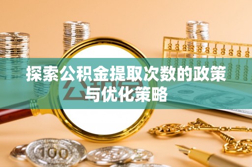 澄城探索公积金提取次数的政策与优化策略