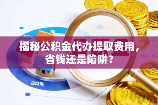 澄城揭秘公积金代办提取费用，省钱还是陷阱？