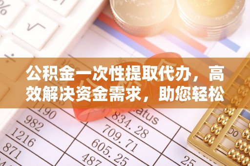 澄城公积金一次性提取代办，高效解决资金需求，助您轻松应对生活难题