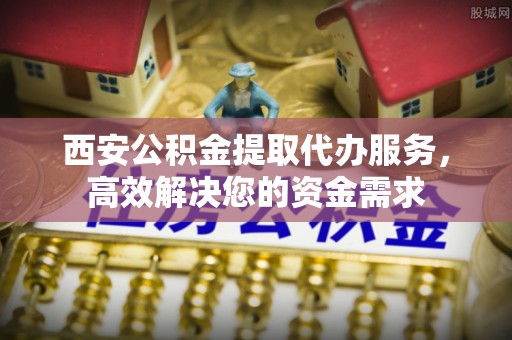 澄城西安公积金提取代办服务，高效解决您的资金需求