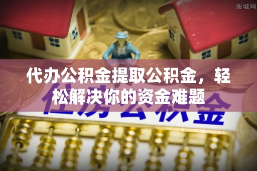 澄城代办公积金提取公积金，轻松解决你的资金难题