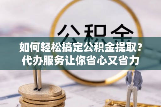 澄城如何轻松搞定公积金提取？代办服务让你省心又省力