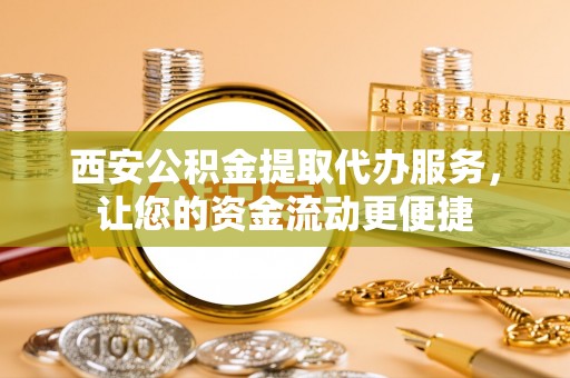 澄城西安公积金提取代办服务，让您的资金流动更便捷
