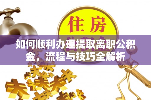 澄城如何顺利办理提取离职公积金，流程与技巧全解析