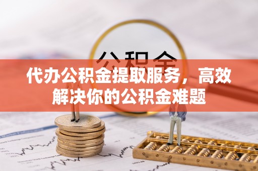 澄城代办公积金提取服务，高效解决你的公积金难题