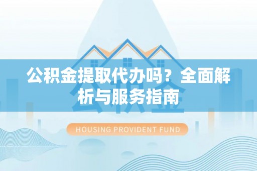 澄城公积金提取代办吗？全面解析与服务指南