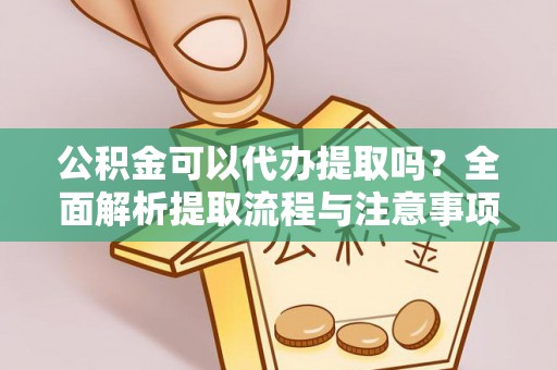 澄城公积金可以代办提取吗？全面解析提取流程与注意事项