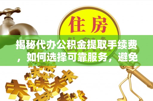 澄城揭秘代办公积金提取手续费，如何选择可靠服务，避免隐形陷阱