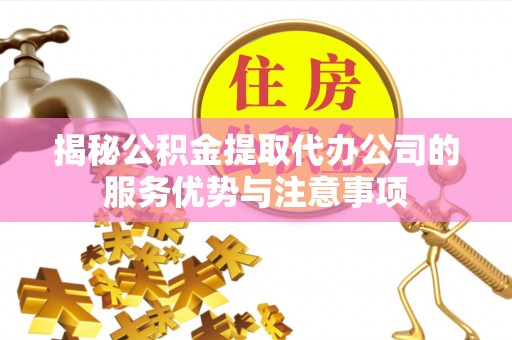 澄城揭秘公积金提取代办公司的服务优势与注意事项