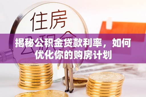 澄城揭秘公积金贷款利率，如何优化你的购房计划
