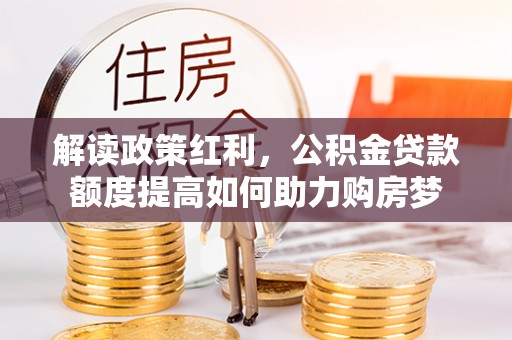 澄城解读政策红利，公积金贷款额度提高如何助力购房梦