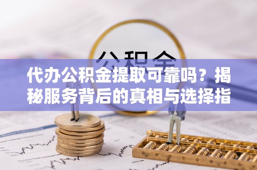澄城代办公积金提取可靠吗？揭秘服务背后的真相与选择指南