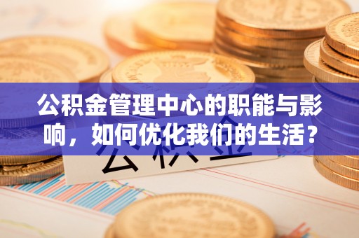 澄城公积金管理中心的职能与影响，如何优化我们的生活？