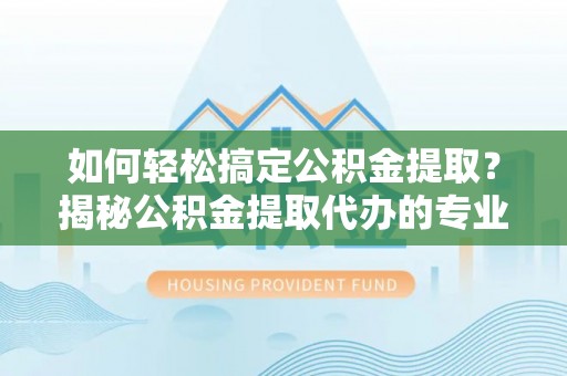 澄城如何轻松搞定公积金提取？揭秘公积金提取代办的专业服务