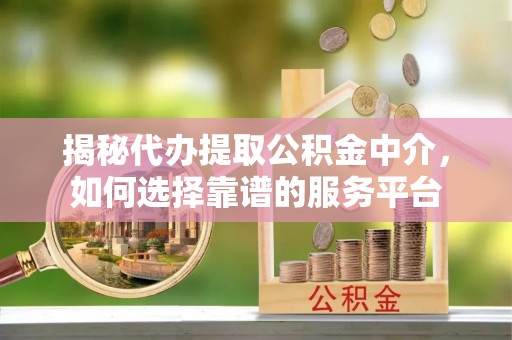 澄城揭秘代办提取公积金中介，如何选择靠谱的服务平台